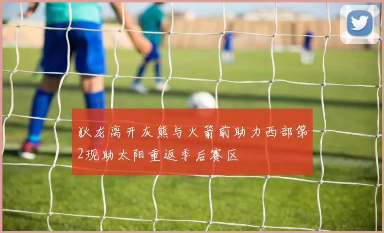 狄龙离开灰熊与火箭前助力西部第2现助太阳重返季后赛区