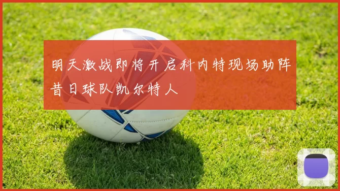 明天激战即将开启科内特现场助阵昔日球队凯尔特人