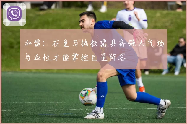 加雷：在皇马执教需具备强大气场与血性才能掌控巨星阵容