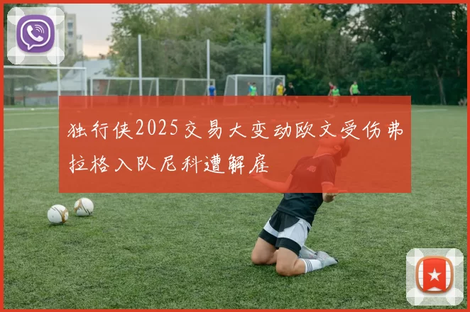独行侠2025交易大变动欧文受伤弗拉格入队尼科遭解雇