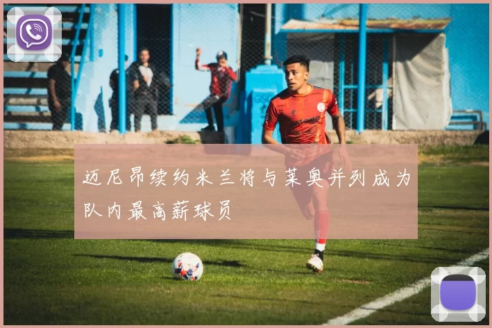 迈尼昂续约米兰将与莱奥并列成为队内最高薪球员