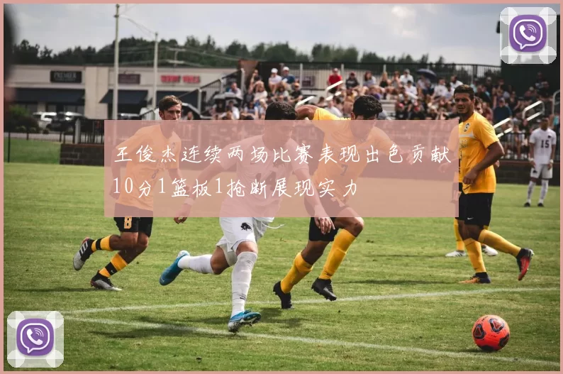 王俊杰连续两场比赛表现出色贡献10分1篮板1抢断展现实力